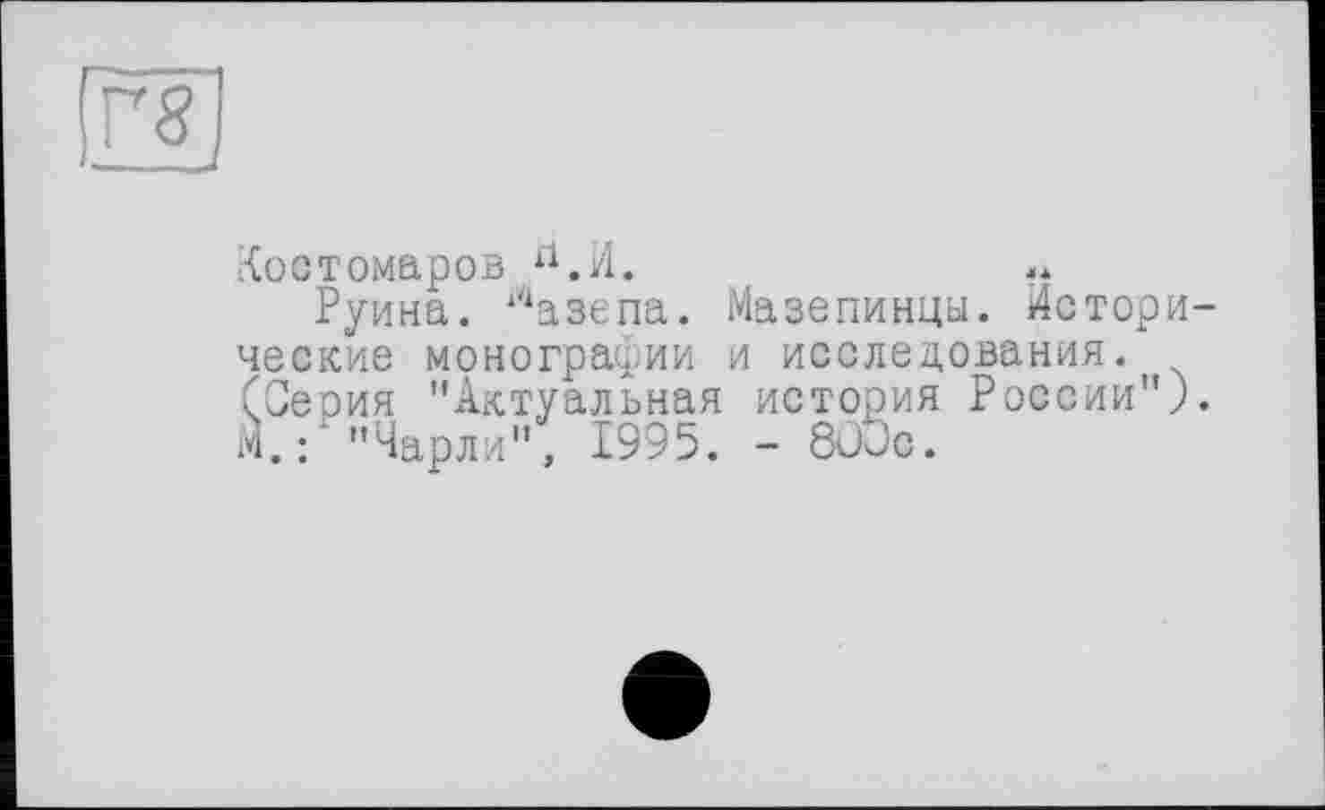 ﻿Г8І __
Костомаров Й.И.
Руина. ?іазепа. Мазепинцы. Исторические монографии и исследования. (Серия "Актуальная история России"), м.:'"Чарли", 1995. - 8üJc.